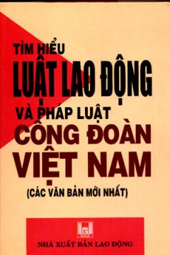 Tìm Hiểu Luật Lao Động Và Pháp Luật Công Đoàn Việt Nam (Các Văn Bản Mới Nhất)