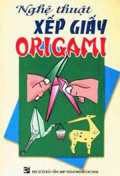 Nghệ Thuật Xếp Giấy Origami (Tuyển Chọn 50 Mẫu Xếp Hình Hay Nhất)