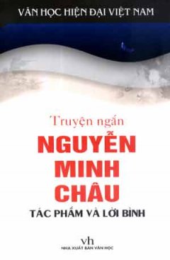 Truyện Ngắn Nguyễn Minh Châu - Tác Phẩm Và Lời Bình