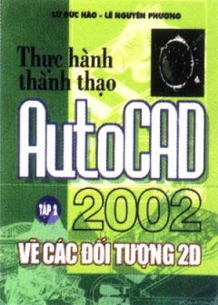 Thực Hành Thành Thạo AutoCAD 2002 - Tập 2: Vẽ Các Đối Tượng 2D