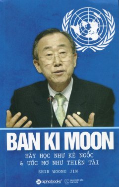 Ban Ki Moon - Hãy Học Như Kẻ Ngốc & Ước Mơ Như Thiên Tài