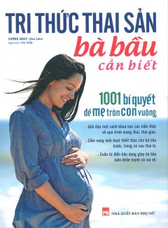 Tri Thức Thai Sản Bà Bầu Cần Biết - 1001 Bí Quyết Để Mẹ Tròn Con Vuông