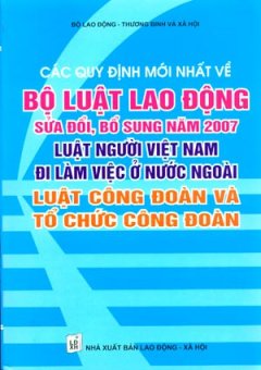 Các Quy Định Mới Nhất Về Bộ Luật Lao Động Sửa Đổi, Bổ Sung Năm 2007 Luật Người Việt Nam Đi Làm Việc Ở Nước Ngoài Luật Công Đoàn Và Tổ Chức Công Đoàn