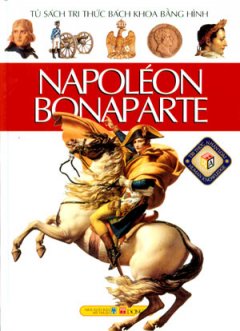 Napoléon Bonaparte - Tủ Sách Tri Thức Bách Khoa Bằng Hình
