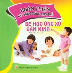 Hoàn Thiện Kỹ Năng Sống Cho Trẻ - Bé Học Ứng Xử Văn Minh