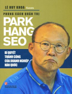 Phong Cách Quản Trị Park Hang Seo - Bí Quyết Thành Công Của Doanh Nghiệp Hàn Quốc